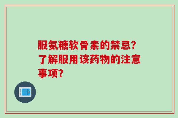 服氨糖软骨素的禁忌？了解服用该药物的注意事项？