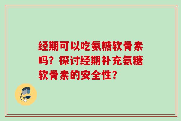 经期可以吃氨糖软骨素吗？探讨经期补充氨糖软骨素的安全性？