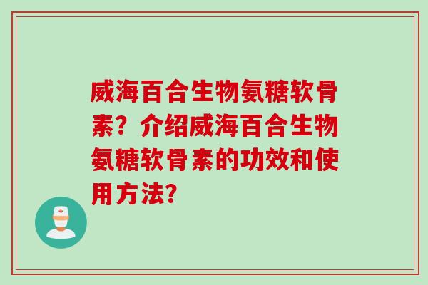 威海百合生物氨糖软骨素？介绍威海百合生物氨糖软骨素的功效和使用方法？