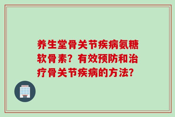 养生堂骨关节疾病氨糖软骨素？有效预防和治疗骨关节疾病的方法？