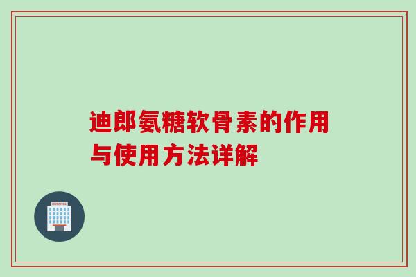 迪郎氨糖软骨素的作用与使用方法详解