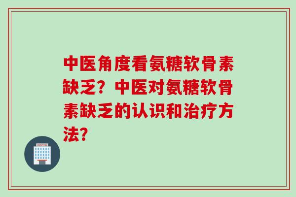 中医角度看氨糖软骨素缺乏？中医对氨糖软骨素缺乏的认识和治疗方法？