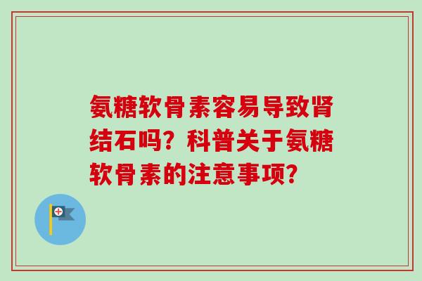 氨糖软骨素容易导致肾结石吗？科普关于氨糖软骨素的注意事项？
