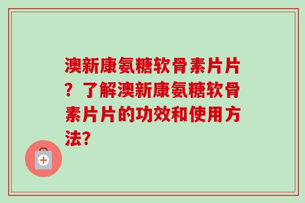 澳新康氨糖软骨素片片？了解澳新康氨糖软骨素片片的功效和使用方法？