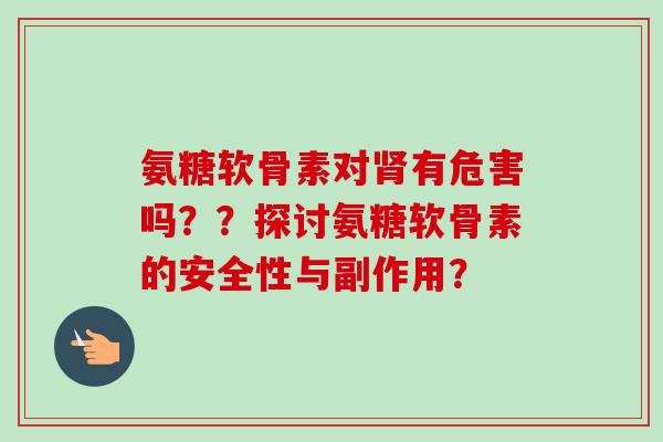 氨糖软骨素对肾有危害吗？？探讨氨糖软骨素的安全性与副作用？