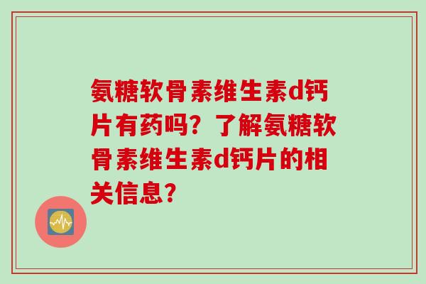氨糖软骨素维生素d钙片有药吗？了解氨糖软骨素维生素d钙片的相关信息？