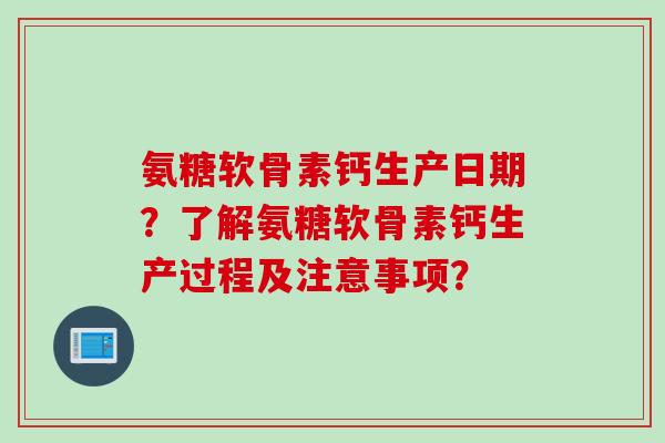氨糖软骨素钙生产日期？了解氨糖软骨素钙生产过程及注意事项？