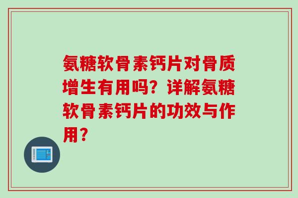 氨糖软骨素钙片对骨质增生有用吗？详解氨糖软骨素钙片的功效与作用？