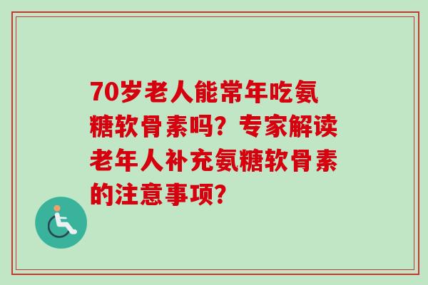 70岁老人能常年吃氨糖软骨素吗？专家解读老年人补充氨糖软骨素的注意事项？