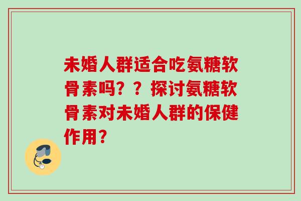 未婚人群适合吃氨糖软骨素吗？？探讨氨糖软骨素对未婚人群的保健作用？
