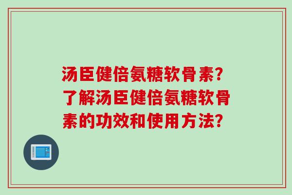 汤臣健倍氨糖软骨素？了解汤臣健倍氨糖软骨素的功效和使用方法？