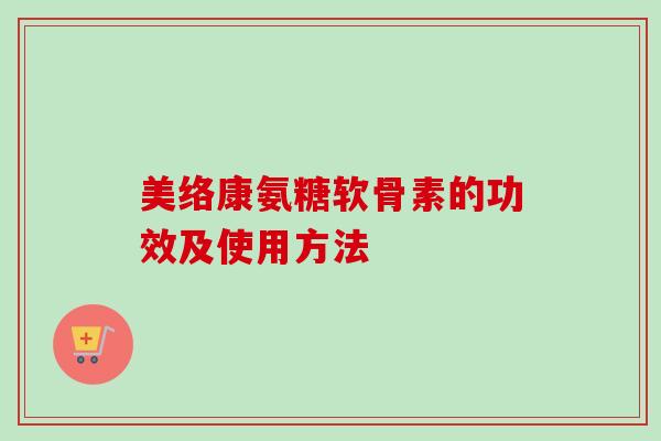 美络康氨糖软骨素的功效及使用方法 美络康氨糖软骨素的功效及使用方法