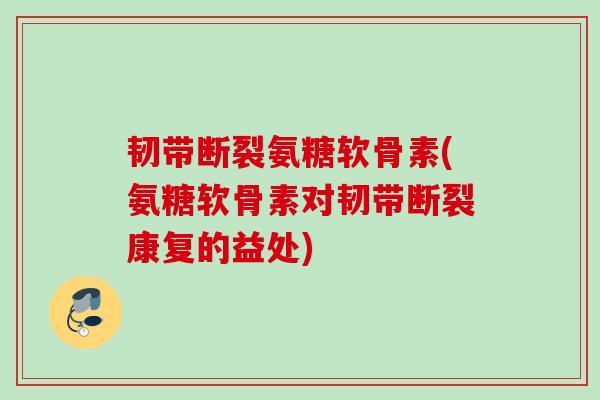 韧带断裂氨糖软骨素(氨糖软骨素对韧带断裂康复的益处)