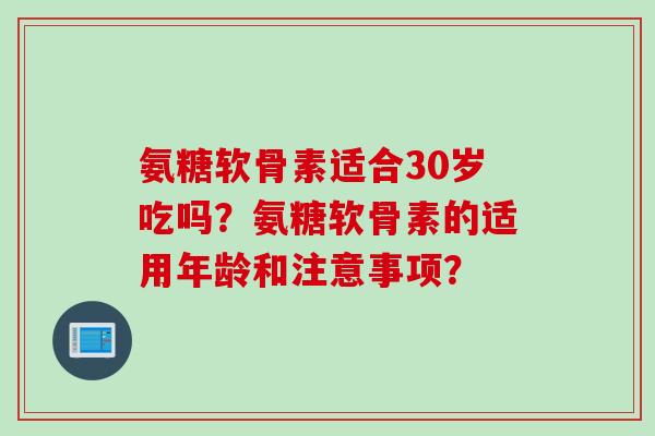 氨糖软骨素适合30岁吃吗？氨糖软骨素的适用年龄和注意事项？