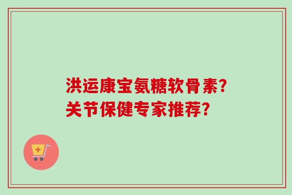 洪运康宝氨糖软骨素？关节保健专家推荐？