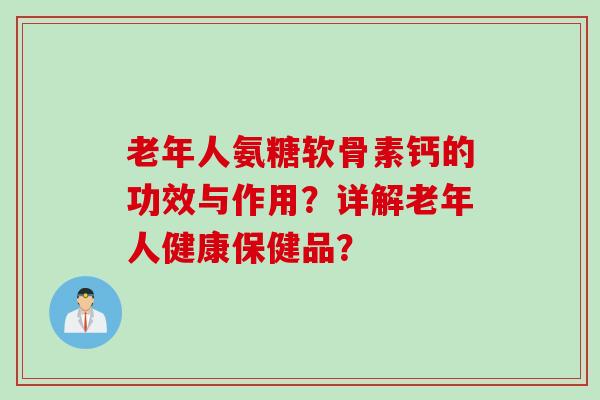 老年人氨糖软骨素钙的功效与作用？详解老年人健康保健品？