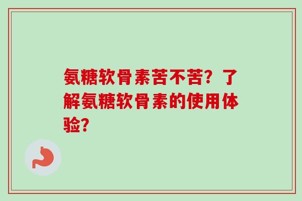 氨糖软骨素苦不苦?了解氨糖软骨素的使用体验? 氨糖软骨素苦不苦?了解氨糖软骨素的使用体验?