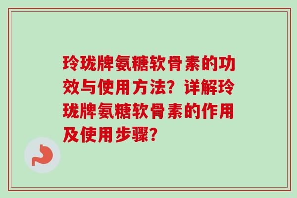 玲珑牌氨糖软骨素的功效与使用方法？详解玲珑牌氨糖软骨素的作用及使用步骤？