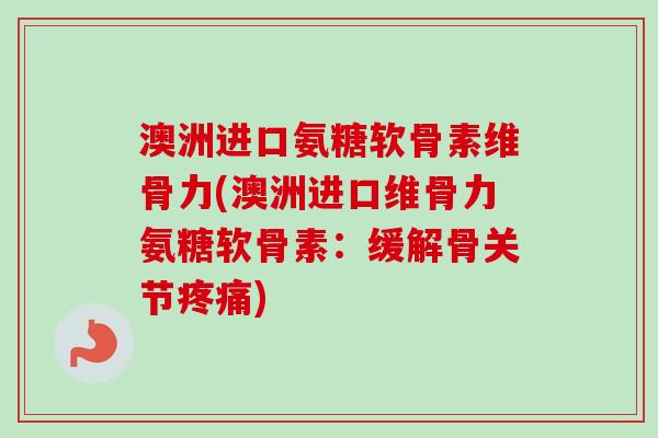 澳洲进口氨糖软骨素维骨力(澳洲进口维骨力氨糖软骨素：缓解骨关节疼痛)