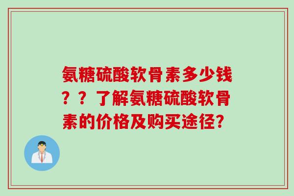 氨糖硫酸软骨素多少钱？？了解氨糖硫酸软骨素的价格及购买途径？