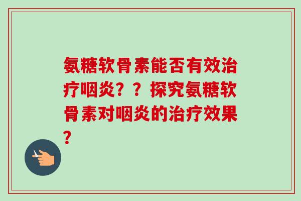 氨糖软骨素能否有效治疗咽炎？？探究氨糖软骨素对咽炎的治疗效果？