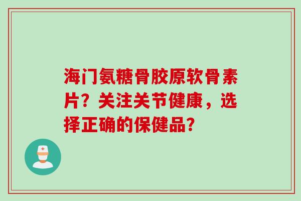 海门氨糖骨胶原软骨素片？关注关节健康，选择正确的保健品？