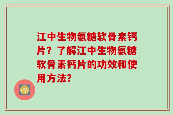 江中生物氨糖软骨素钙片？了解江中生物氨糖软骨素钙片的功效和使用方法？