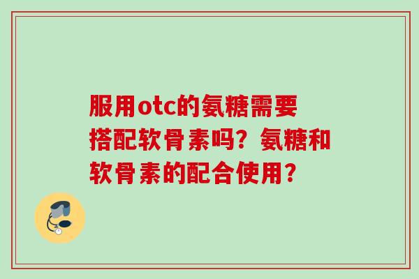 服用otc的氨糖需要搭配软骨素吗?氨糖和软骨素的配合使用? 服用otc的氨糖需要搭配软骨素吗?氨糖和软骨素的配合使用?