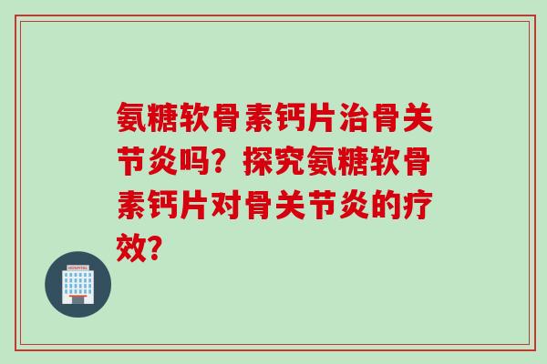 氨糖软骨素钙片治骨关节炎吗？探究氨糖软骨素钙片对骨关节炎的疗效？