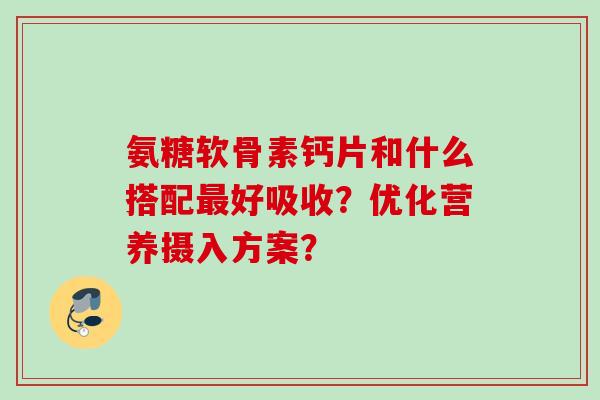 氨糖软骨素钙片和什么搭配最好吸收？优化营养摄入方案？