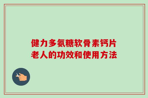 健力多氨糖软骨素钙片老人的功效和使用方法