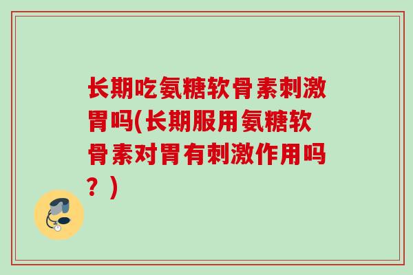 长期吃氨糖软骨素刺激胃吗(长期服用氨糖软骨素对胃有刺激作用吗？)
