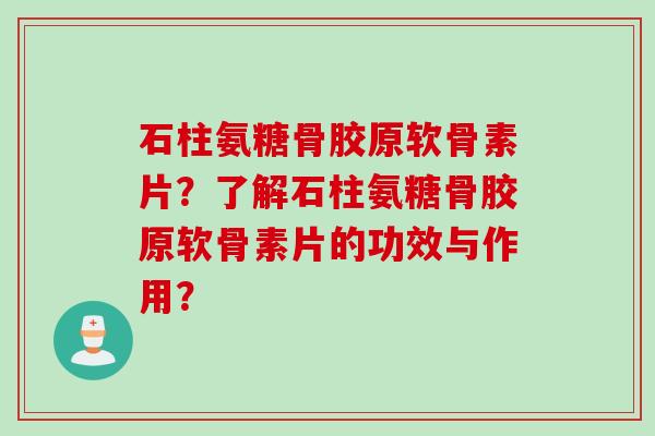 石柱氨糖骨胶原软骨素片？了解石柱氨糖骨胶原软骨素片的功效与作用？