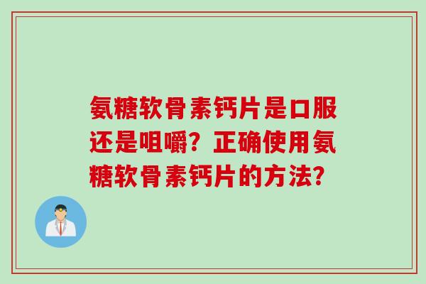 氨糖软骨素钙片是口服还是咀嚼？正确使用氨糖软骨素钙片的方法？