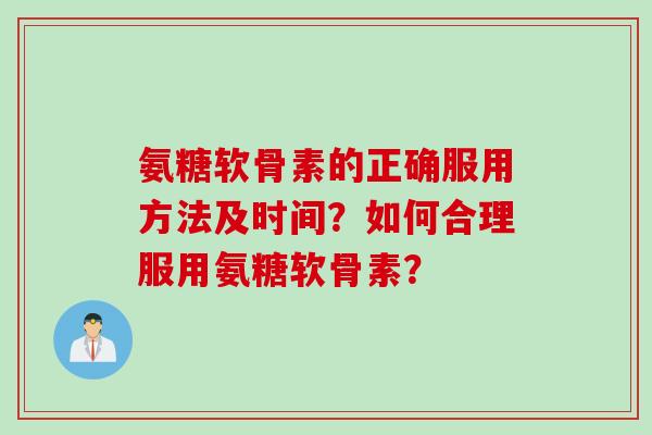 氨糖软骨素的正确服用方法及时间？如何合理服用氨糖软骨素？