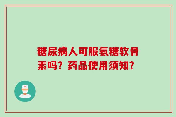 人可服氨糖软骨素吗?药品使用须知? 人可服氨糖软骨素吗?药品使用须知?