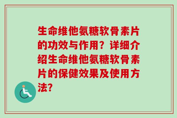 生命维他氨糖软骨素片的功效与作用?详细介绍生命维他氨糖软骨素片的保健效果及使用方法? 生命维他氨糖软骨素片的功效与作用?详细介绍生命维他氨糖软骨素片的保健效果及使用方法?