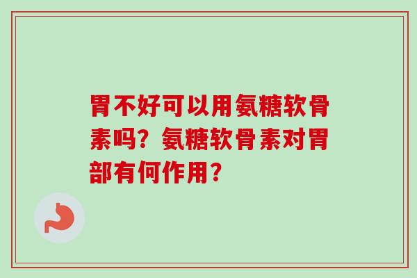 胃不好可以用氨糖软骨素吗？氨糖软骨素对胃部有何作用？