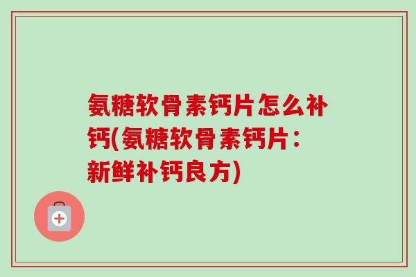 氨糖软骨素钙片怎么补钙(氨糖软骨素钙片：新鲜补钙良方)