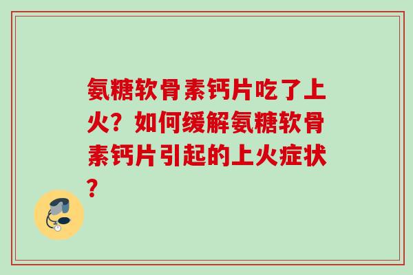 氨糖软骨素钙片吃了上火？如何缓解氨糖软骨素钙片引起的上火症状？