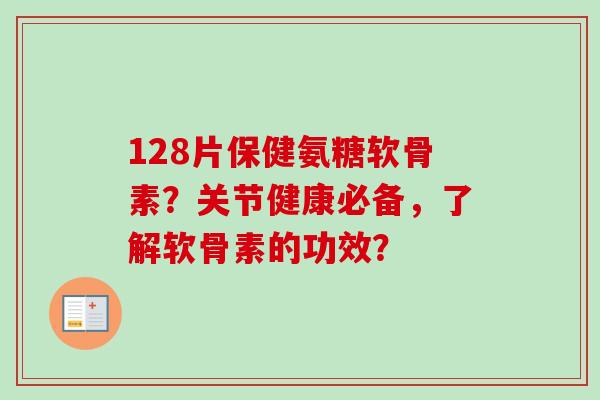 128片保健氨糖软骨素？关节健康必备，了解软骨素的功效？