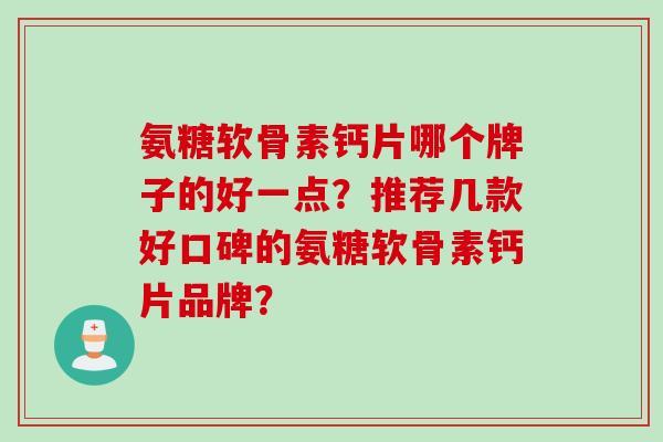 氨糖软骨素钙片哪个牌子的好一点？推荐几款好口碑的氨糖软骨素钙片品牌？