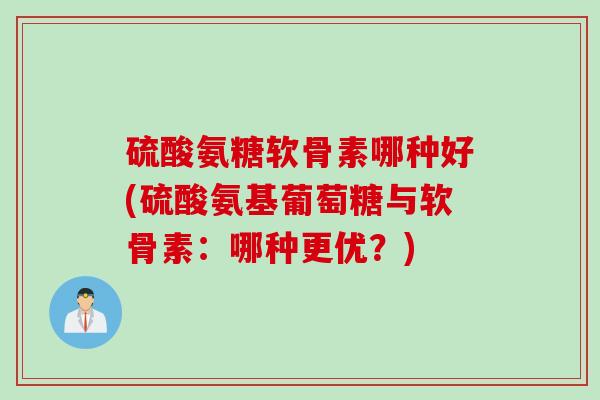 硫酸氨糖软骨素哪种好(硫酸氨基葡萄糖与软骨素：哪种更优？)
