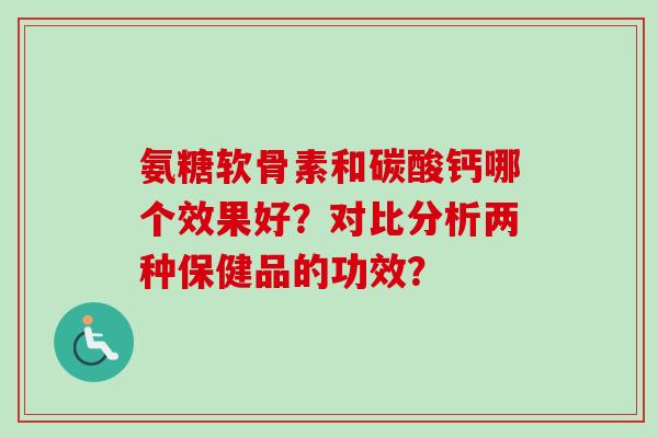 氨糖软骨素和碳酸钙哪个效果好?对比分析两种保健品的功效? 氨糖软骨素和碳酸钙哪个效果好?对比分析两种保健品的功效?