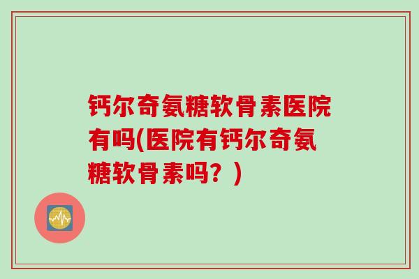 钙尔奇氨糖软骨素医院有吗(医院有钙尔奇氨糖软骨素吗？)