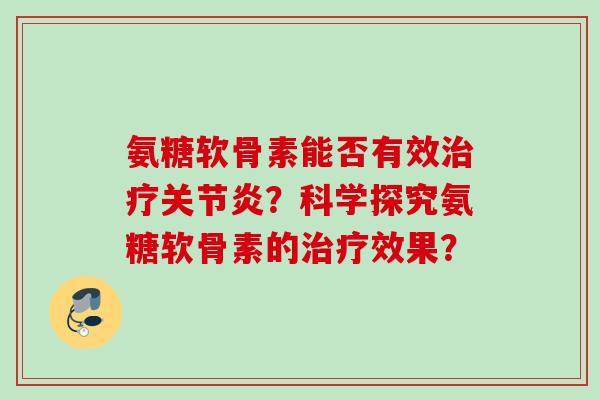 氨糖软骨素能否有效治疗关节炎？科学探究氨糖软骨素的治疗效果？