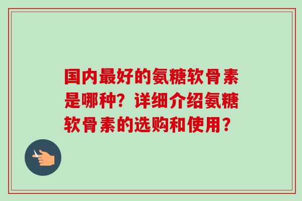 国内最好的氨糖软骨素是哪种？详细介绍氨糖软骨素的选购和使用？