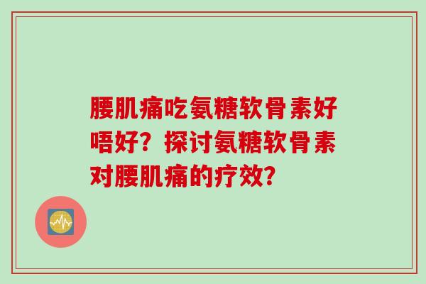 腰肌痛吃氨糖软骨素好唔好？探讨氨糖软骨素对腰肌痛的疗效？