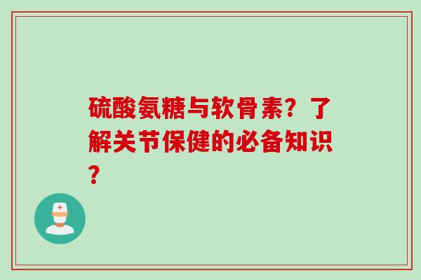 硫酸氨糖与软骨素？了解关节保健的必备知识？