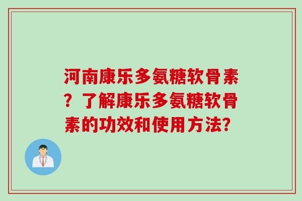 河南康乐多氨糖软骨素？了解康乐多氨糖软骨素的功效和使用方法？